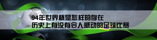 94年世界杯是怎样的存在,历史上有没有令人感动的足球比赛