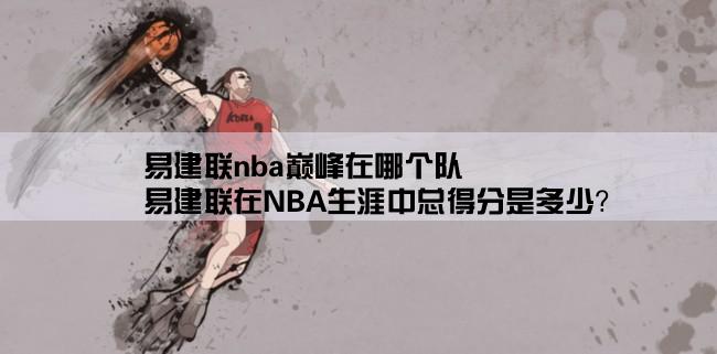 易建联nba巅峰在哪个队,易建联在NBA生涯中总得分是多少？