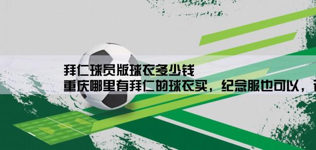 拜仁球员版球衣多少钱,重庆哪里有拜仁的球衣买，纪念服也可以，说具体一点，最好报个价