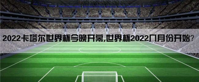 2022卡塔尔世界杯今晚开幕,世界杯2022几月份开始？