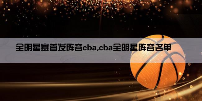 全明星赛首发阵容cba,cba全明星阵容名单