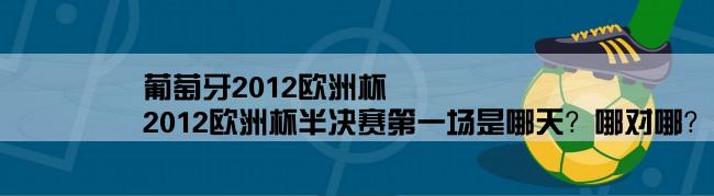 葡萄牙2012欧洲杯,2012欧洲杯半决赛第一场是哪天？哪对哪？