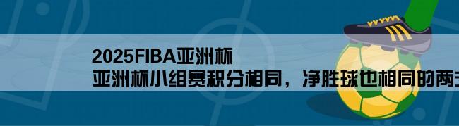 2025FIBA亚洲杯,亚洲杯小组赛积分相同，净胜球也相同的两支球队争夺出线权怎么判？？？？？？？？？