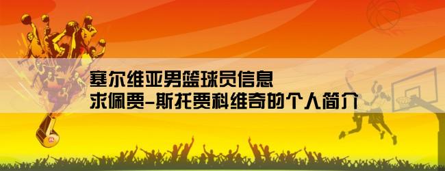 塞尔维亚男篮球员信息,求佩贾-斯托贾科维奇的个人简介