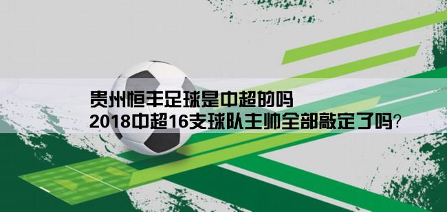 贵州恒丰足球是中超的吗,2018中超16支球队主帅全部敲定了吗？