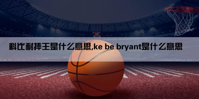 科比耐摔王是什么意思,ke be bryant是什么意思