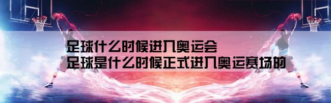 足球什么时候进入奥运会,足球是什么时候正式进入奥运赛场的