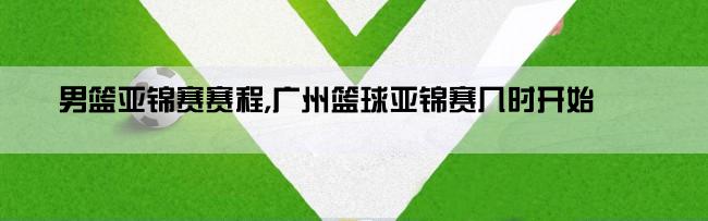 男篮亚锦赛赛程,广州篮球亚锦赛几时开始