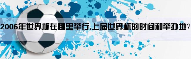 2006年世界杯在哪里举行,上届世界杯的时间和举办地？