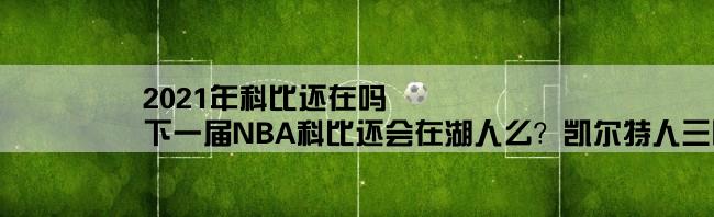 2021年科比还在吗,下一届NBA科比还会在湖人么？凯尔特人三巨头还会一起打天下么？