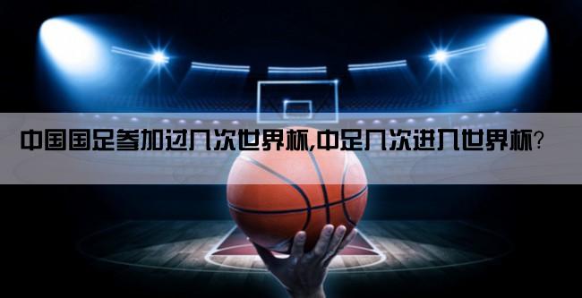 中国国足参加过几次世界杯,中足几次进入世界杯？