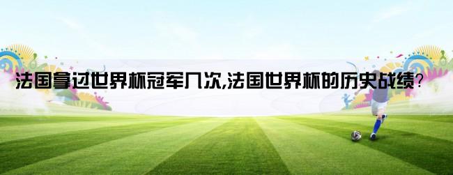 法国拿过世界杯冠军几次,法国世界杯的历史战绩？