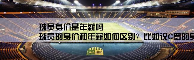 球员身价是年薪吗,球员的身价和年薪如何区别？比如说C罗的身价接近一亿欧元，他的年薪又是1300万欧元左右吧。如何算的？请教下各位高手！