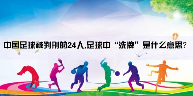 中国足球被判刑的24人,足球中“洗牌”是什么意思？