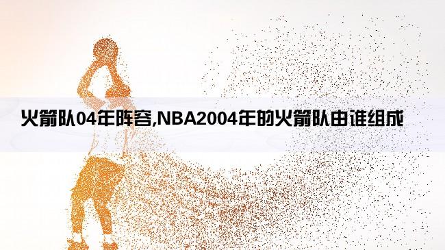 火箭队04年阵容,NBA2004年的火箭队由谁组成