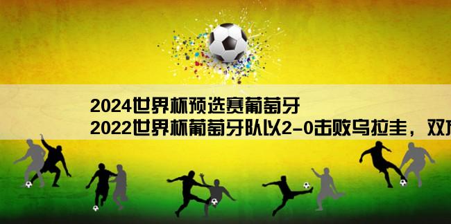 2024世界杯预选赛葡萄牙,2022世界杯葡萄牙队以2-0击败乌拉圭，双方的阵容实力怎么样？