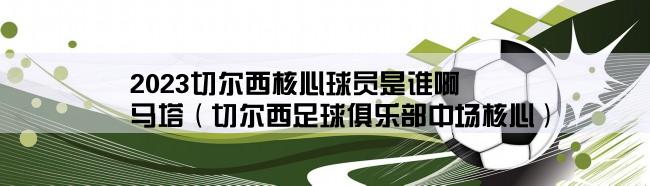 2023切尔西核心球员是谁啊,马塔（切尔西足球俱乐部中场核心）