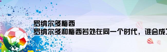 罗纳尔多梅西,罗纳尔多和梅西若处在同一个时代，谁会成为最好前锋