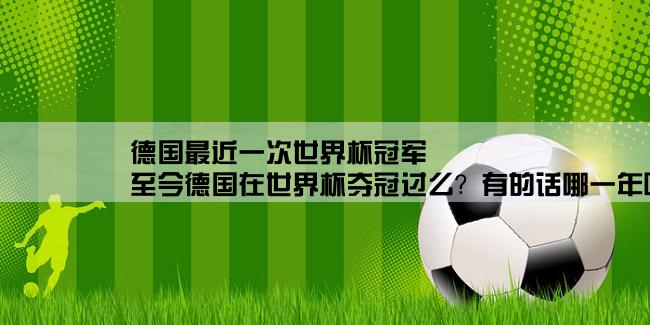 德国最近一次世界杯冠军,至今德国在世界杯夺冠过么？有的话哪一年呢？