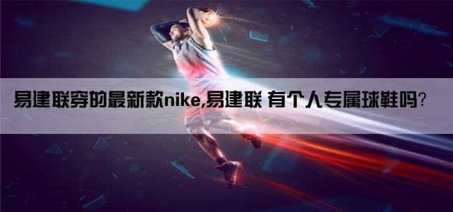 易建联穿的最新款nike,易建联 有个人专属球鞋吗？