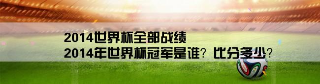 2014世界杯全部战绩,2014年世界杯冠军是谁？比分多少？