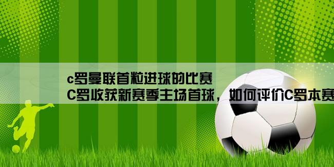 c罗曼联首粒进球的比赛,C罗收获新赛季主场首球，如何评价C罗本赛季的表现？