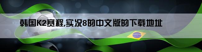 韩国K2赛程,实况8的中文版的下载地址