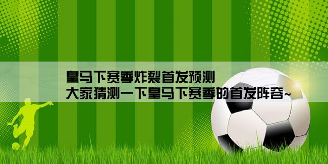 皇马下赛季炸裂首发预测,大家猜测一下皇马下赛季的首发阵容~