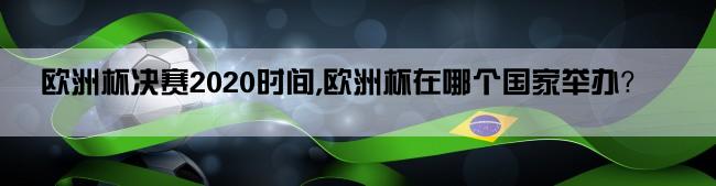 欧洲杯决赛2020时间,欧洲杯在哪个国家举办？