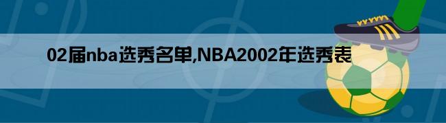 02届nba选秀名单,NBA2002年选秀表