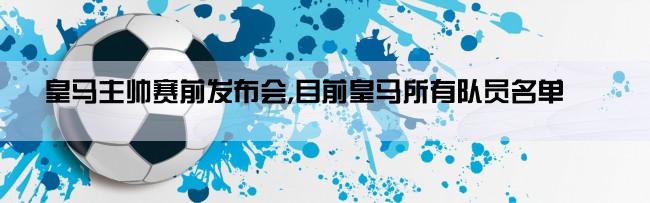 皇马主帅赛前发布会,目前皇马所有队员名单