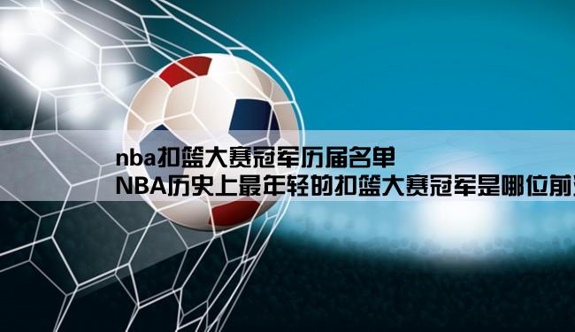 nba扣篮大赛冠军历届名单,NBA历史上最年轻的扣篮大赛冠军是哪位前湖人队巨星