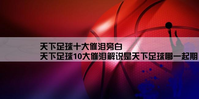 天下足球十大催泪旁白,天下足球10大催泪解说是天下足球哪一起期