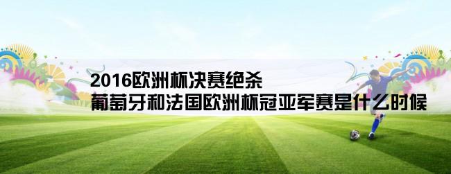 2016欧洲杯决赛绝杀,葡萄牙和法国欧洲杯冠亚军赛是什么时候