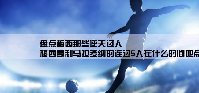 盘点梅西那些逆天过人,梅西复制马拉多纳的连过5人在什么时间地点