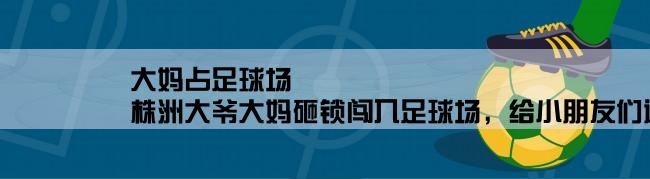 大妈占足球场,株洲大爷大妈砸锁闯入足球场，给小朋友们造成了哪些影响？