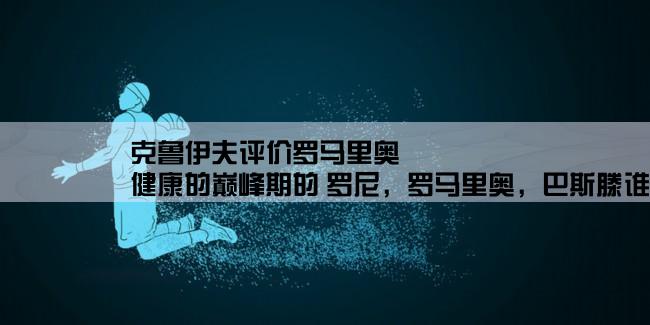 克鲁伊夫评价罗马里奥,健康的巅峰期的 罗尼，罗马里奥，巴斯滕谁更强？？？？？？？？？？