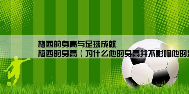 梅西的身高与足球成就,梅西的身高（为什么他的身高并不影响他的足球技术）