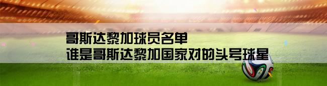 哥斯达黎加球员名单,谁是哥斯达黎加国家对的头号球星