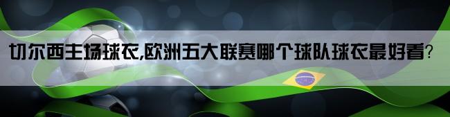 切尔西主场球衣,欧洲五大联赛哪个球队球衣最好看？