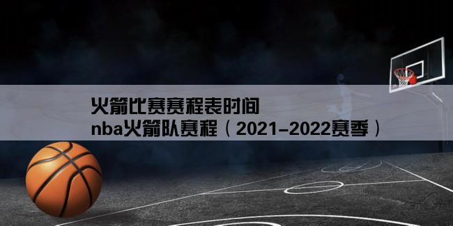 火箭比赛赛程表时间,nba火箭队赛程（2021-2022赛季）