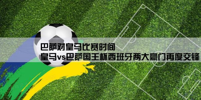 巴萨对皇马比赛时间,皇马vs巴萨国王杯西班牙两大豪门再度交锋