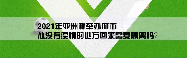 2021年亚洲杯举办城市,从没有疫情的地方回来需要隔离吗？