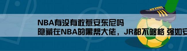 NBA有没有敢惹安东尼吗,隐藏在NBA的黑帮大佬，JR都不够格 强如安东尼也只排第3