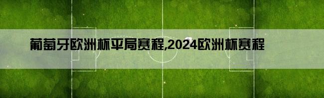 葡萄牙欧洲杯平局赛程,2024欧洲杯赛程