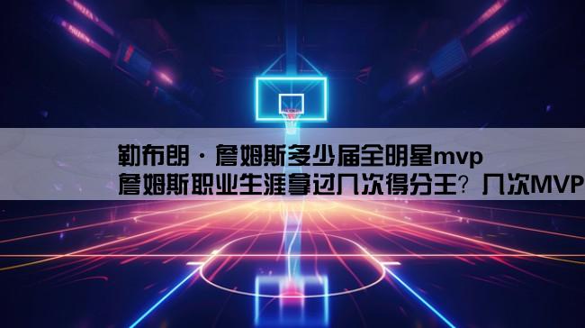 勒布朗·詹姆斯多少届全明星mvp,詹姆斯职业生涯拿过几次得分王？几次MVP？