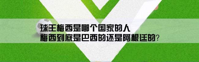 球王梅西是哪个国家的人,梅西到底是巴西的还是阿根廷的？