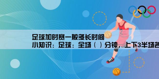 足球加时赛一般多长时间,小知识：足球：全场（）分钟，上下3半场各几分钟