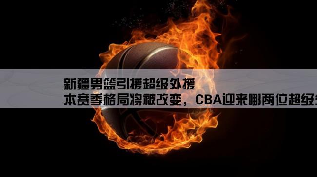 新疆男篮引援超级外援,本赛季格局将被改变，CBA迎来哪两位超级外援？