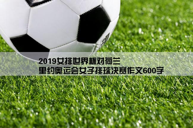 2019女排世界杯对荷兰,里约奥运会女子排球决赛作文600字